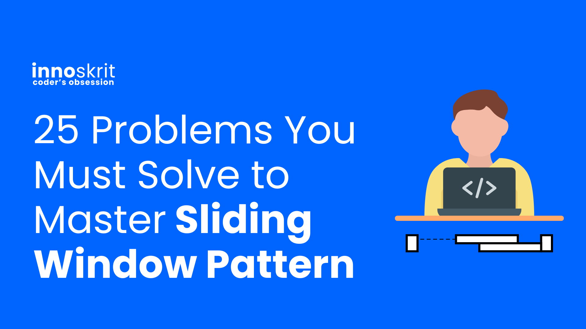 25 Problems You Must Solve to  Master Sliding  Window Pattern